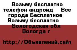 Возьму бесплатно телефон андроид  - Все города Бесплатное » Возьму бесплатно   . Вологодская обл.,Вологда г.